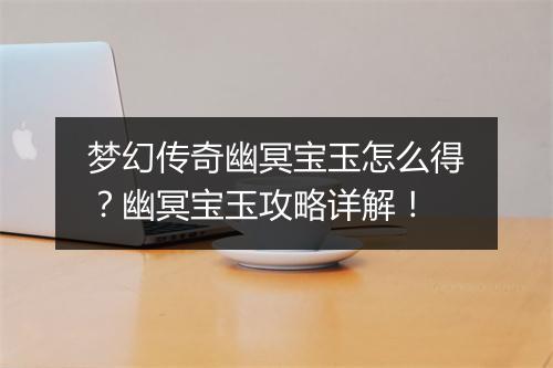 梦幻传奇幽冥宝玉怎么得？幽冥宝玉攻略详解！