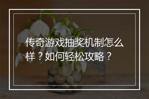传奇游戏抽奖机制怎么样？如何轻松攻略？