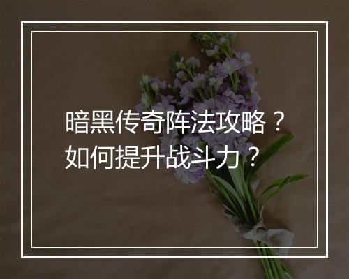暗黑传奇阵法攻略？如何提升战斗力？