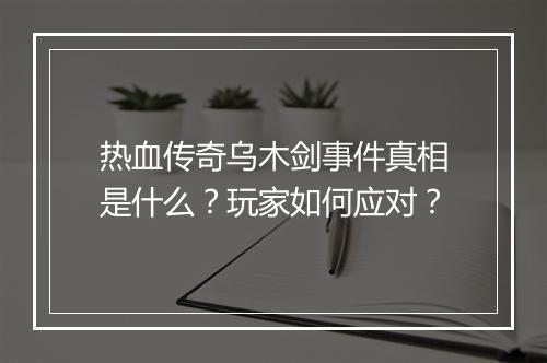 热血传奇乌木剑事件真相是什么？玩家如何应对？