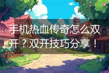 手机热血传奇怎么双开？双开技巧分享！