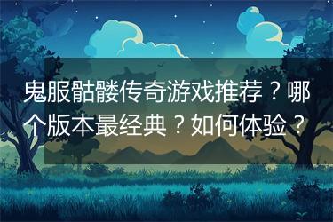 鬼服骷髅传奇游戏推荐？哪个版本最经典？如何体验？