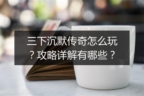 三下沉默传奇怎么玩？攻略详解有哪些？