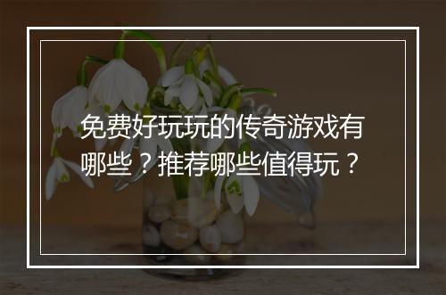 免费好玩玩的传奇游戏有哪些？推荐哪些值得玩？