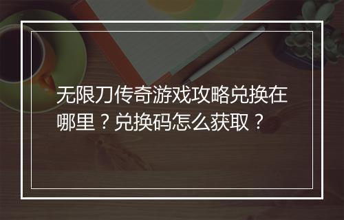 无限刀传奇游戏攻略兑换在哪里？兑换码怎么获取？