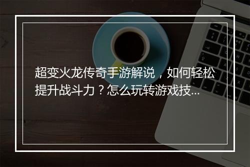 超变火龙传奇手游解说，如何轻松提升战斗力？怎么玩转游戏技巧？