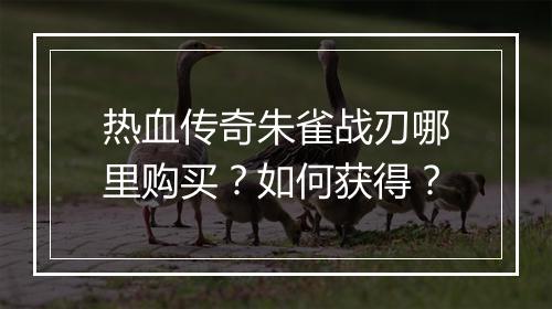 热血传奇朱雀战刃哪里购买？如何获得？