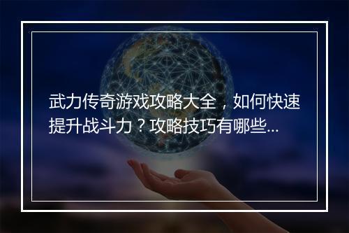 武力传奇游戏攻略大全，如何快速提升战斗力？攻略技巧有哪些？