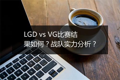 LGD vs VG比赛结果如何？战队实力分析？