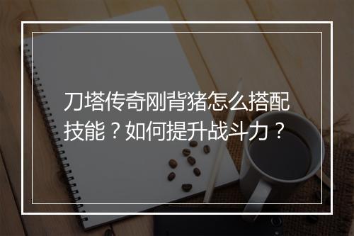 刀塔传奇刚背猪怎么搭配技能？如何提升战斗力？
