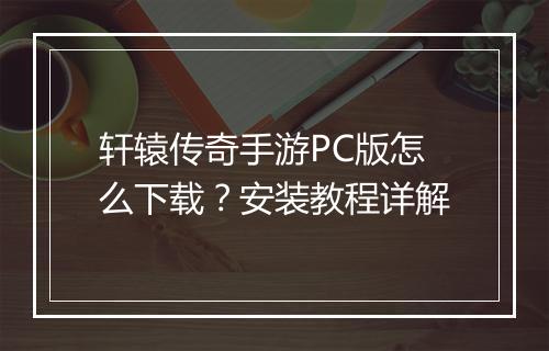 轩辕传奇手游PC版怎么下载？安装教程详解