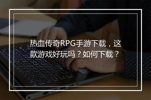 热血传奇RPG手游下载，这款游戏好玩吗？如何下载？