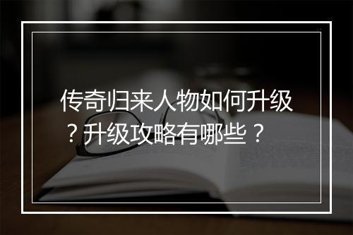 传奇归来人物如何升级？升级攻略有哪些？