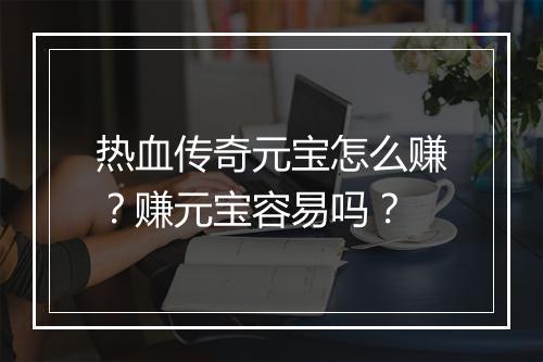 热血传奇元宝怎么赚？赚元宝容易吗？
