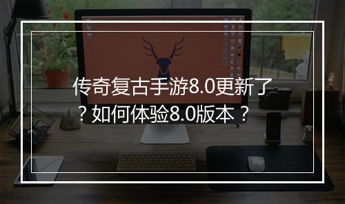 传奇复古手游8.0更新了？如何体验8.0版本？