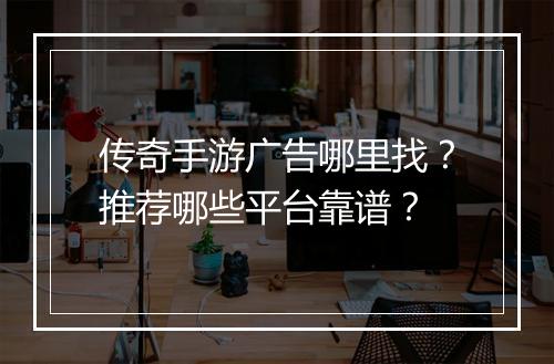 传奇手游广告哪里找？推荐哪些平台靠谱？