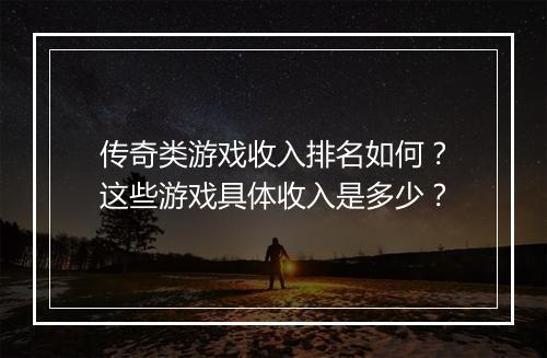 传奇类游戏收入排名如何？这些游戏具体收入是多少？