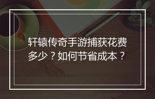 轩辕传奇手游捕获花费多少？如何节省成本？