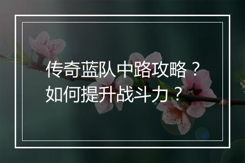 传奇蓝队中路攻略？如何提升战斗力？