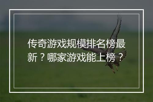 传奇游戏规模排名榜最新？哪家游戏能上榜？