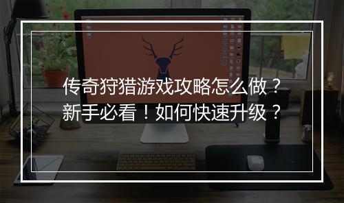 传奇狩猎游戏攻略怎么做？新手必看！如何快速升级？
