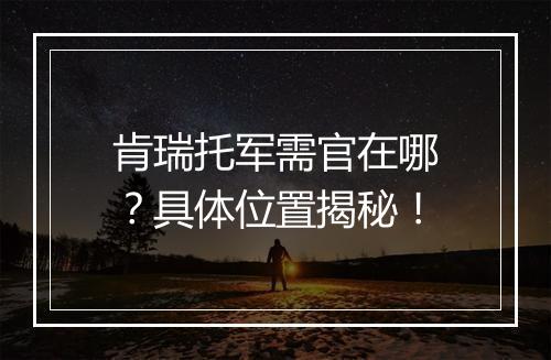 肯瑞托军需官在哪？具体位置揭秘！