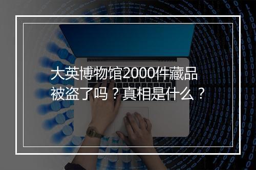 大英博物馆2000件藏品被盗了吗？真相是什么？