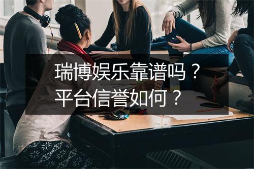 瑞博娱乐靠谱吗？平台信誉如何？