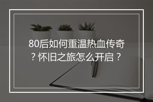 80后如何重温热血传奇？怀旧之旅怎么开启？