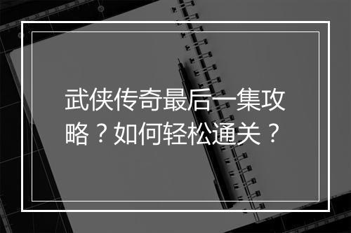 武侠传奇最后一集攻略？如何轻松通关？