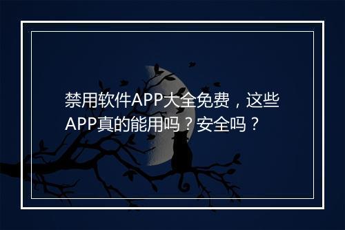 禁用软件APP大全免费，这些APP真的能用吗？安全吗？