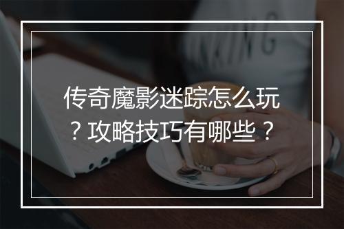 传奇魔影迷踪怎么玩？攻略技巧有哪些？