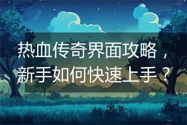 热血传奇界面攻略，新手如何快速上手？