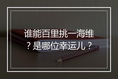 谁能百里挑一海维？是哪位幸运儿？