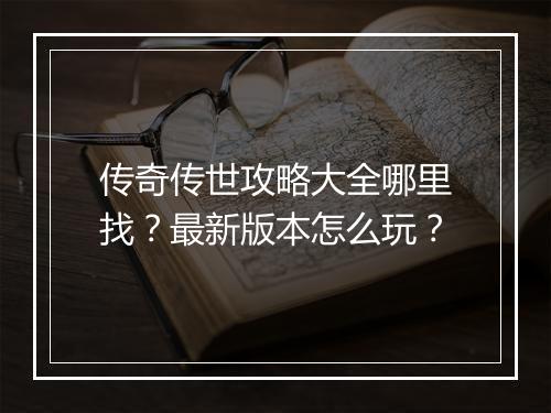 传奇传世攻略大全哪里找？最新版本怎么玩？