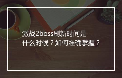 激战2boss刷新时间是什么时候？如何准确掌握？