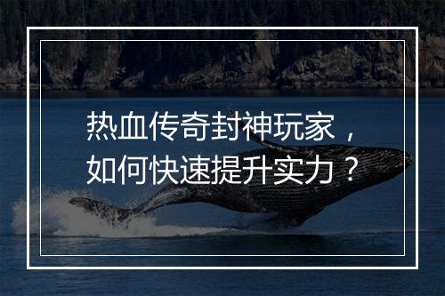 热血传奇封神玩家，如何快速提升实力？