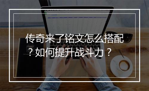 传奇来了铭文怎么搭配？如何提升战斗力？