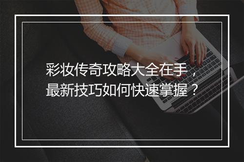 彩妆传奇攻略大全在手，最新技巧如何快速掌握？