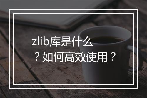 zlib库是什么？如何高效使用？