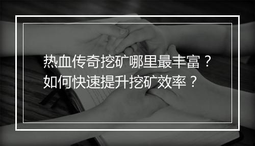 热血传奇挖矿哪里最丰富？如何快速提升挖矿效率？