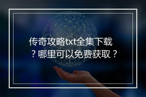 传奇攻略txt全集下载？哪里可以免费获取？