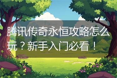 腾讯传奇永恒攻略怎么玩？新手入门必看！