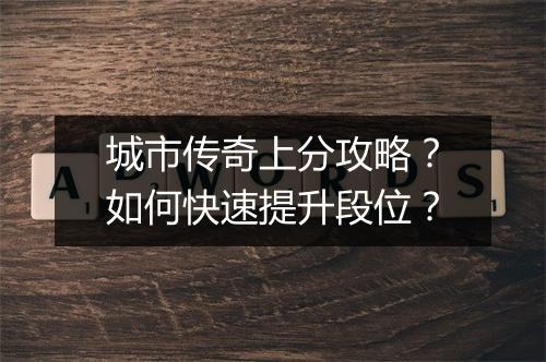 城市传奇上分攻略？如何快速提升段位？