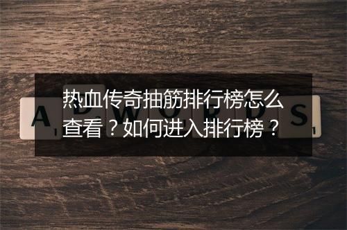 热血传奇抽筋排行榜怎么查看？如何进入排行榜？