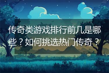 传奇类游戏排行前几是哪些？如何挑选热门传奇？