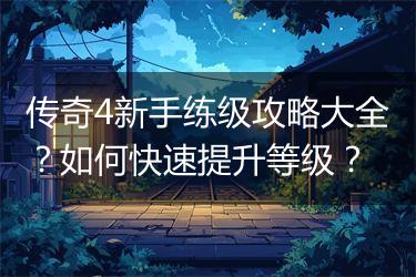传奇4新手练级攻略大全？如何快速提升等级？