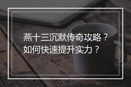 燕十三沉默传奇攻略？如何快速提升实力？