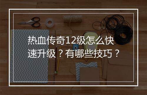 热血传奇12级怎么快速升级？有哪些技巧？