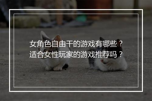 女角色自由干的游戏有哪些？适合女性玩家的游戏推荐吗？
